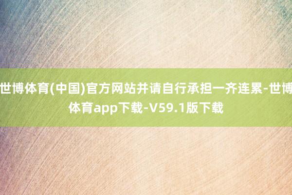 世博体育(中国)官方网站并请自行承担一齐连累-世博体育app下载-V59.1版下载