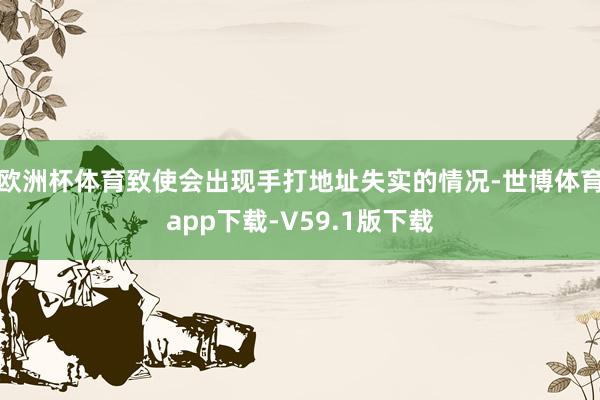 欧洲杯体育致使会出现手打地址失实的情况-世博体育app下载-V59.1版下载