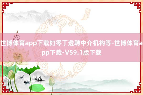 世博体育app下载如零丁遴聘中介机构等-世博体育app下载-V59.1版下载
