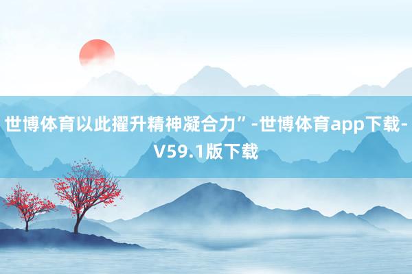 世博体育以此擢升精神凝合力”-世博体育app下载-V59.1版下载