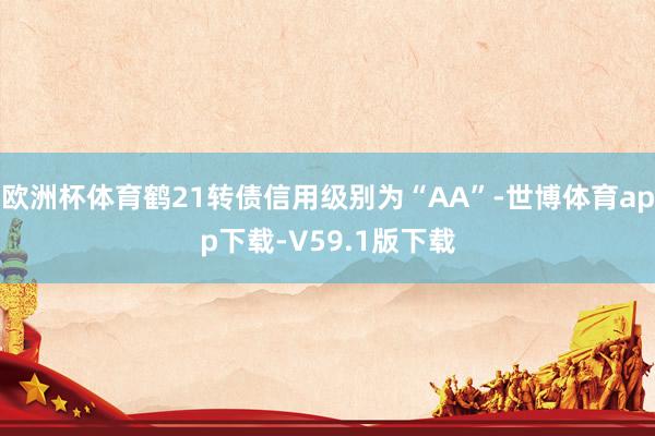 欧洲杯体育鹤21转债信用级别为“AA”-世博体育app下载-V59.1版下载
