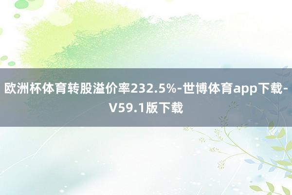 欧洲杯体育转股溢价率232.5%-世博体育app下载-V59.1版下载