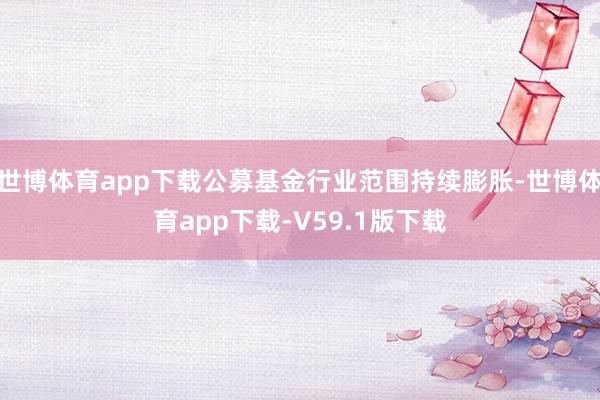 世博体育app下载公募基金行业范围持续膨胀-世博体育app下载-V59.1版下载
