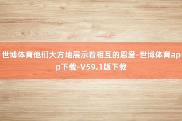 世博体育他们大方地展示着相互的恩爱-世博体育app下载-V59.1版下载