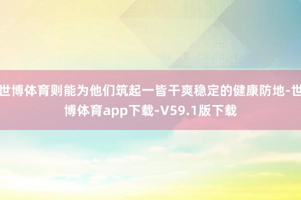世博体育则能为他们筑起一皆干爽稳定的健康防地-世博体育app下载-V59.1版下载
