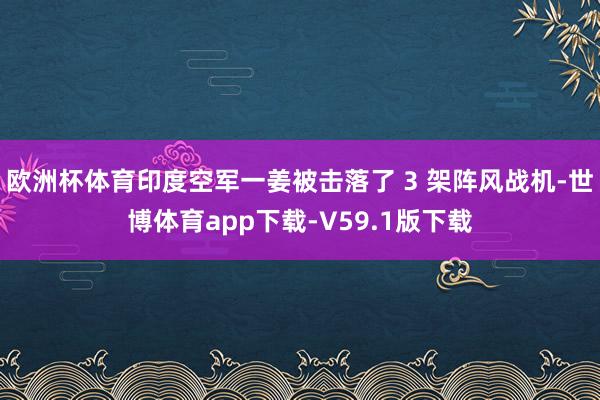 欧洲杯体育印度空军一姜被击落了 3 架阵风战机-世博体育app下载-V59.1版下载