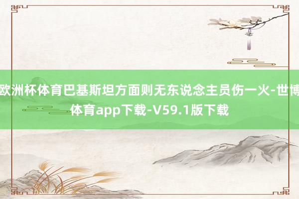 欧洲杯体育巴基斯坦方面则无东说念主员伤一火-世博体育app下载-V59.1版下载