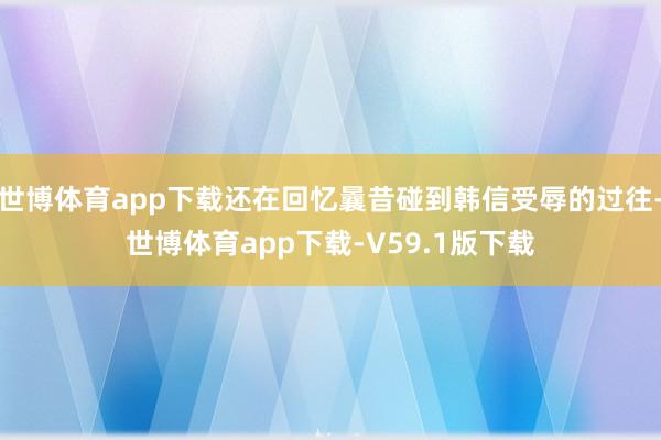 世博体育app下载还在回忆曩昔碰到韩信受辱的过往-世博体育app下载-V59.1版下载
