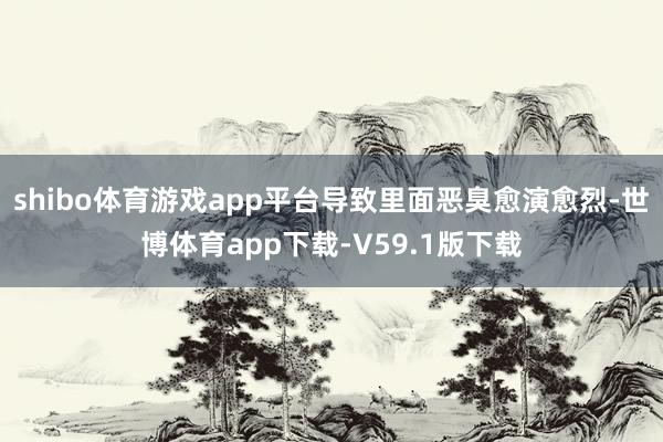 shibo体育游戏app平台导致里面恶臭愈演愈烈-世博体育app下载-V59.1版下载