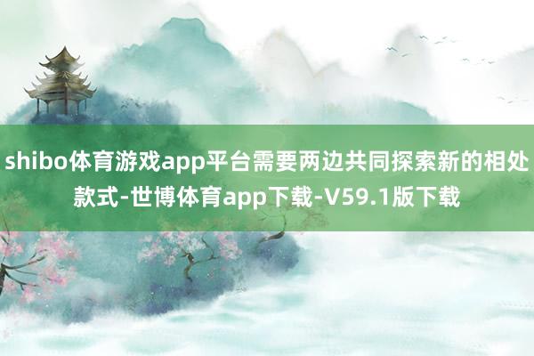 shibo体育游戏app平台需要两边共同探索新的相处款式-世博体育app下载-V59.1版下载