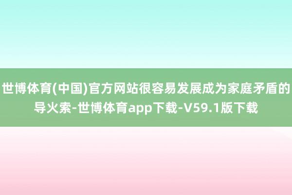 世博体育(中国)官方网站很容易发展成为家庭矛盾的导火索-世博体育app下载-V59.1版下载