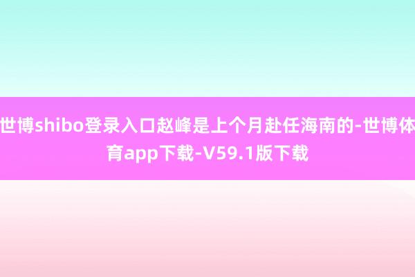 世博shibo登录入口赵峰是上个月赴任海南的-世博体育app下载-V59.1版下载