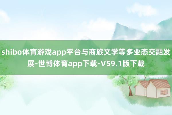 shibo体育游戏app平台与商旅文学等多业态交融发展-世博体育app下载-V59.1版下载