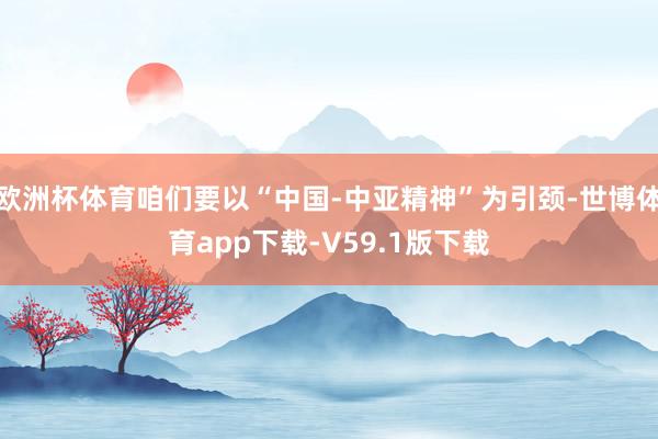 欧洲杯体育咱们要以“中国-中亚精神”为引颈-世博体育app下载-V59.1版下载