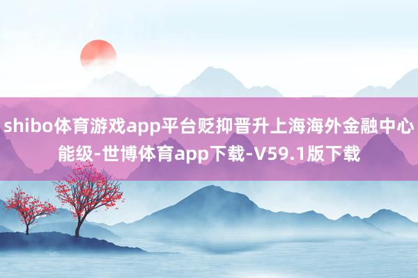 shibo体育游戏app平台贬抑晋升上海海外金融中心能级-世博体育app下载-V59.1版下载