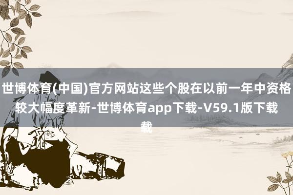 世博体育(中国)官方网站这些个股在以前一年中资格较大幅度革新-世博体育app下载-V59.1版下载