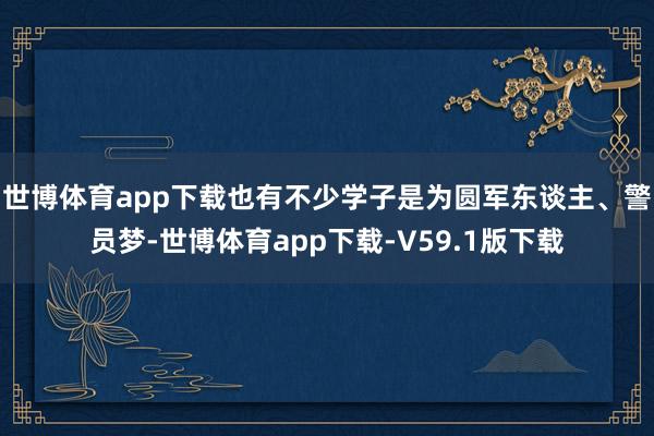 世博体育app下载也有不少学子是为圆军东谈主、警员梦-世博体育app下载-V59.1版下载
