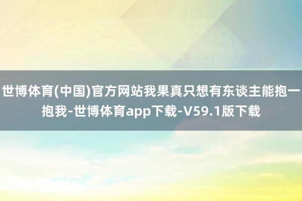 世博体育(中国)官方网站我果真只想有东谈主能抱一抱我-世博体育app下载-V59.1版下载