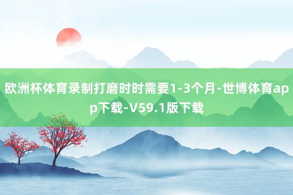 欧洲杯体育录制打磨时时需要1-3个月-世博体育app下载-V59.1版下载