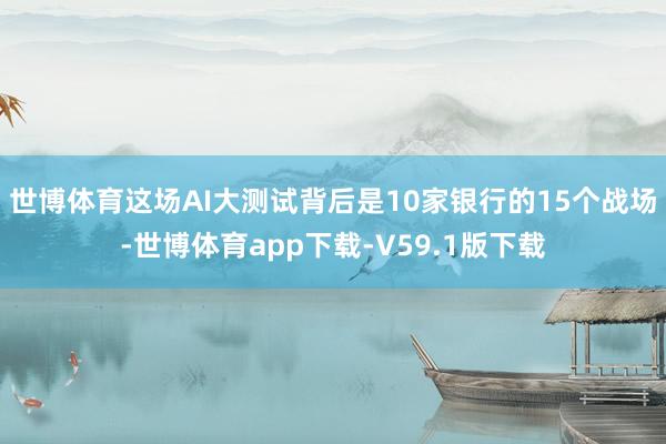 世博体育这场AI大测试背后是10家银行的15个战场-世博体育app下载-V59.1版下载