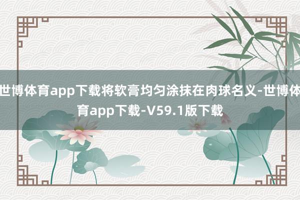 世博体育app下载将软膏均匀涂抹在肉球名义-世博体育app下载-V59.1版下载