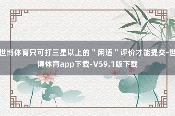 世博体育只可打三星以上的＂闲适＂评价才能提交-世博体育app下载-V59.1版下载
