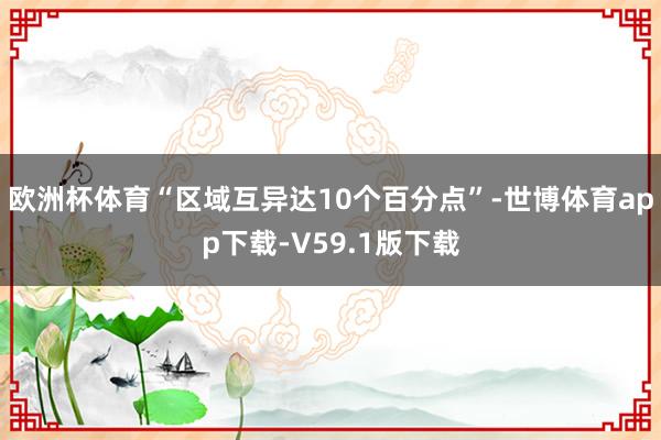 欧洲杯体育“区域互异达10个百分点”-世博体育app下载-V59.1版下载