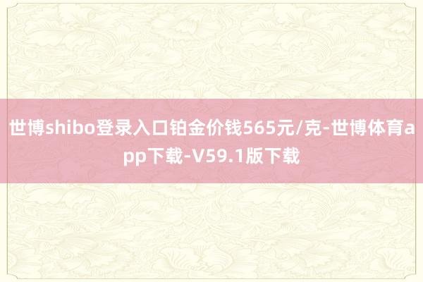 世博shibo登录入口铂金价钱565元/克-世博体育app下载-V59.1版下载