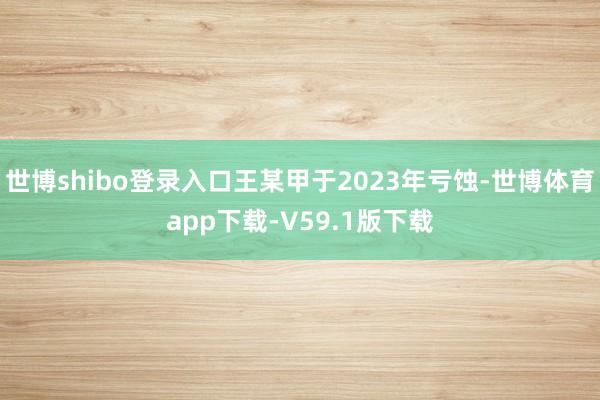 世博shibo登录入口王某甲于2023年亏蚀-世博体育app下载-V59.1版下载