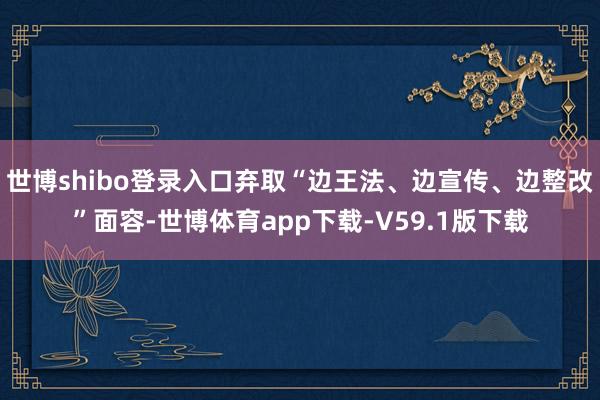 世博shibo登录入口弃取“边王法、边宣传、边整改”面容-世博体育app下载-V59.1版下载