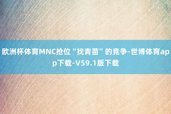 欧洲杯体育MNC抢位“找青苗”的竞争-世博体育app下载-V59.1版下载