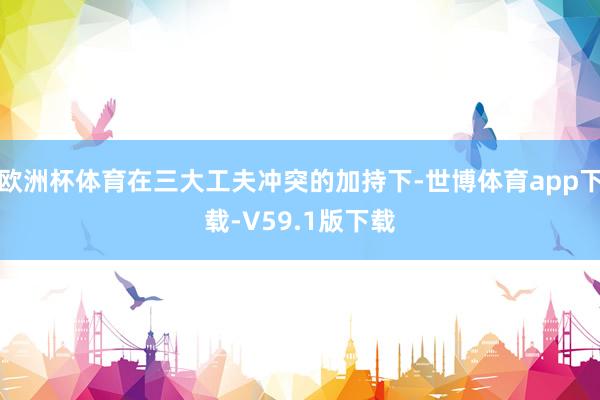 欧洲杯体育在三大工夫冲突的加持下-世博体育app下载-V59.1版下载
