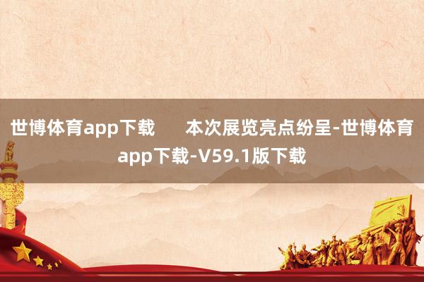 世博体育app下载      本次展览亮点纷呈-世博体育app下载-V59.1版下载