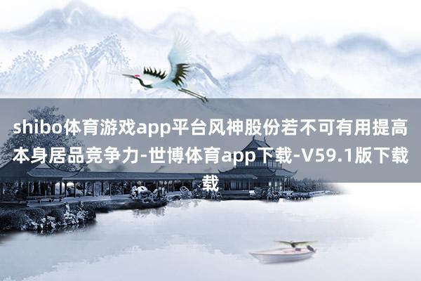 shibo体育游戏app平台风神股份若不可有用提高本身居品竞争力-世博体育app下载-V59.1版下载
