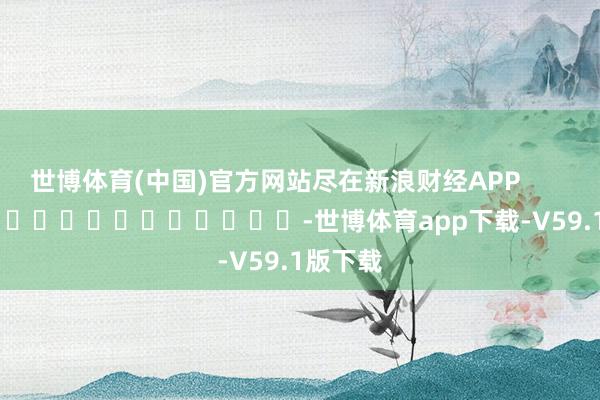 世博体育(中国)官方网站尽在新浪财经APP            													-世博体育app下载-V59.1版下载