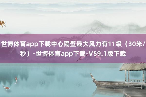 世博体育app下载中心隔壁最大风力有11级（30米/秒）-世博体育app下载-V59.1版下载