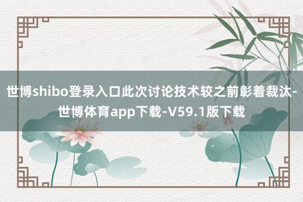 世博shibo登录入口此次讨论技术较之前彰着裁汰-世博体育app下载-V59.1版下载