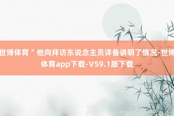 世博体育＂他向拜访东说念主员详备讲明了情况-世博体育app下载-V59.1版下载