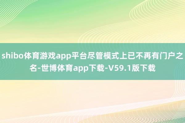 shibo体育游戏app平台尽管模式上已不再有门户之名-世博体育app下载-V59.1版下载
