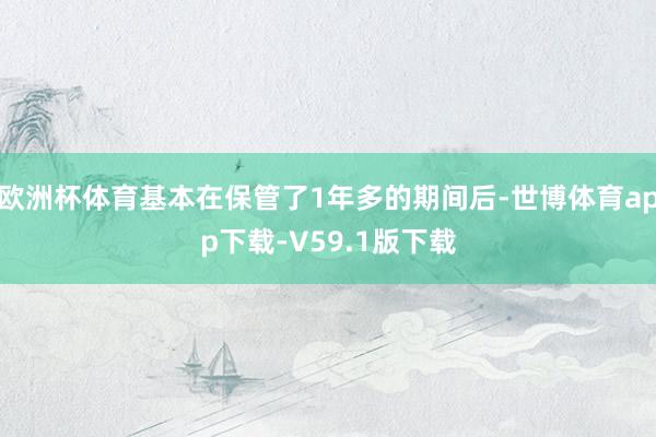 欧洲杯体育基本在保管了1年多的期间后-世博体育app下载-V59.1版下载