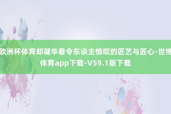 欧洲杯体育却凝华着令东谈主惊叹的匠艺与匠心-世博体育app下载-V59.1版下载