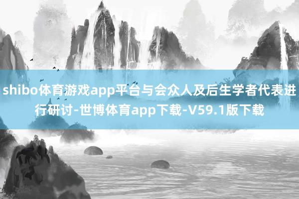 shibo体育游戏app平台与会众人及后生学者代表进行研讨-世博体育app下载-V59.1版下载