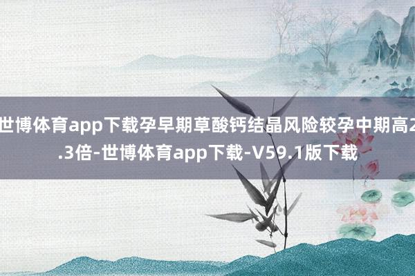 世博体育app下载孕早期草酸钙结晶风险较孕中期高2.3倍-世博体育app下载-V59.1版下载