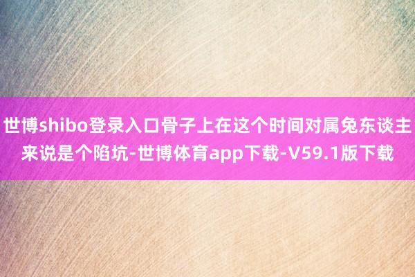 世博shibo登录入口骨子上在这个时间对属兔东谈主来说是个陷坑-世博体育app下载-V59.1版下载