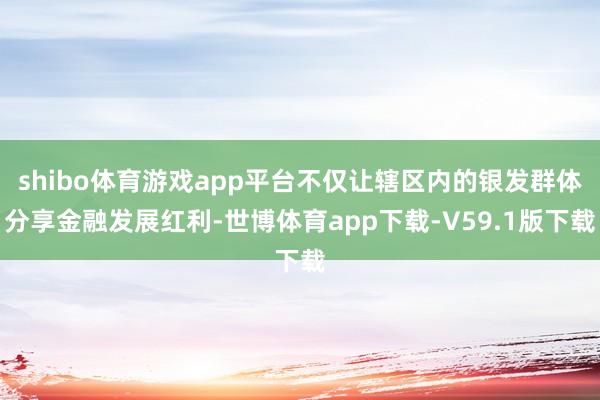 shibo体育游戏app平台不仅让辖区内的银发群体分享金融发展红利-世博体育app下载-V59.1版下载