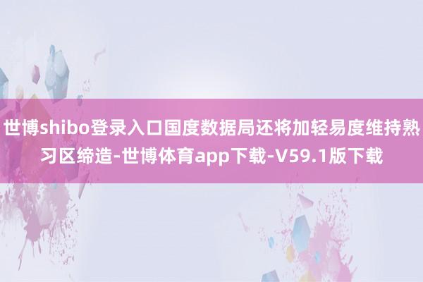 世博shibo登录入口国度数据局还将加轻易度维持熟习区缔造-世博体育app下载-V59.1版下载