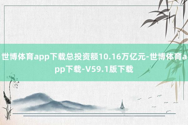 世博体育app下载总投资额10.16万亿元-世博体育app下载-V59.1版下载