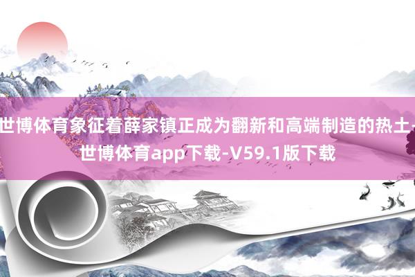 世博体育象征着薛家镇正成为翻新和高端制造的热土-世博体育app下载-V59.1版下载