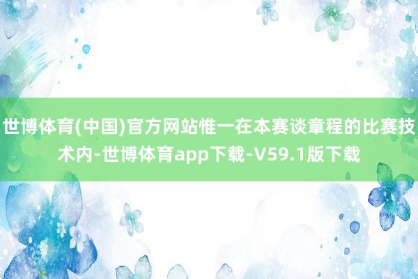 世博体育(中国)官方网站惟一在本赛谈章程的比赛技术内-世博体育app下载-V59.1版下载