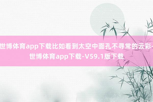 世博体育app下载比如看到太空中面孔不寻常的云彩-世博体育app下载-V59.1版下载
